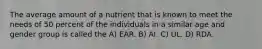 The average amount of a nutrient that is known to meet the needs of 50 percent of the individuals in a similar age and gender group is called the A) EAR. B) AI. C) UL. D) RDA.