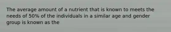 The average amount of a nutrient that is known to meets the needs of 50% of the individuals in a similar age and gender group is known as the