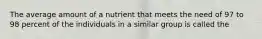 The average amount of a nutrient that meets the need of 97 to 98 percent of the individuals in a similar group is called the