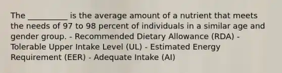 The __________ is the average amount of a nutrient that meets the needs of 97 to 98 percent of individuals in a similar age and gender group. - Recommended Dietary Allowance (RDA) - Tolerable Upper Intake Level (UL) - Estimated Energy Requirement (EER) - Adequate Intake (AI)