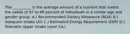 The __________ is the average amount of a nutrient that meets the needs of 97 to 98 percent of individuals in a similar age and gender group. A.) Recommended Dietary Allowance (RDA) B.) Adequate Intake (AI) C.) Estimated Energy Requirement (EER) D.) Tolerable Upper Intake Level (UL)