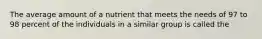 The average amount of a nutrient that meets the needs of 97 to 98 percent of the individuals in a similar group is called the
