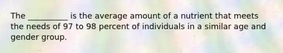 The __________ is the average amount of a nutrient that meets the needs of 97 to 98 percent of individuals in a similar age and gender group.