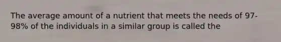 The average amount of a nutrient that meets the needs of 97-98% of the individuals in a similar group is called the