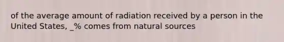 of the average amount of radiation received by a person in the United States, _% comes from natural sources