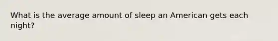 What is the average amount of sleep an American gets each night?