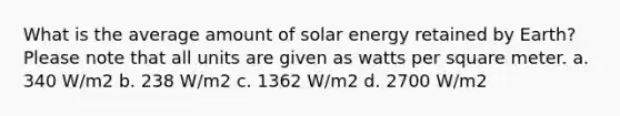 What is the average amount of solar energy retained by Earth? Please note that all units are given as watts per square meter. a. 340 W/m2 b. 238 W/m2 c. 1362 W/m2 d. 2700 W/m2