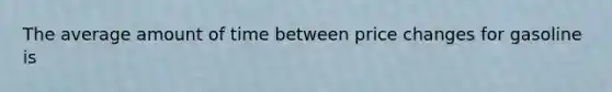 The average amount of time between price changes for gasoline is