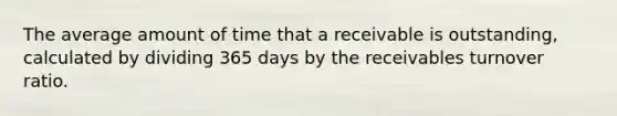 The average amount of time that a receivable is outstanding, calculated by dividing 365 days by the receivables turnover ratio.