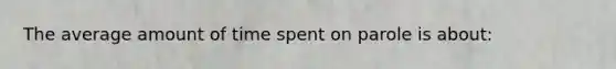 The average amount of time spent on parole is about: