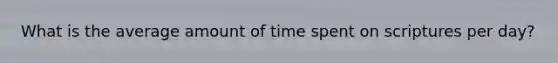 What is the average amount of time spent on scriptures per day?