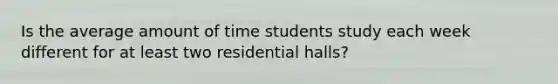 Is the average amount of time students study each week different for at least two residential halls?