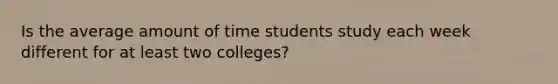 Is the average amount of time students study each week different for at least two colleges?