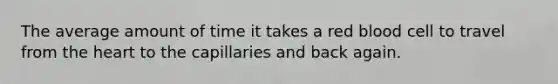 The average amount of time it takes a red blood cell to travel from the heart to the capillaries and back again.