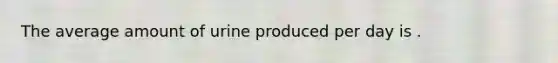 The average amount of urine produced per day is .