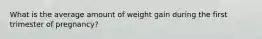 What is the average amount of weight gain during the first trimester of pregnancy?