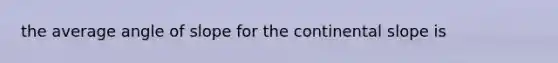 the average angle of slope for the continental slope is