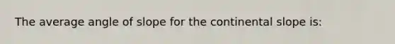 The average angle of slope for the continental slope is: