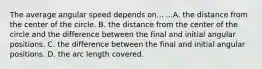 The average angular speed depends on... ...A. the distance from the center of the circle. B. the distance from the center of the circle and the difference between the final and initial angular positions. C. the difference between the final and initial angular positions. D. the arc length covered.