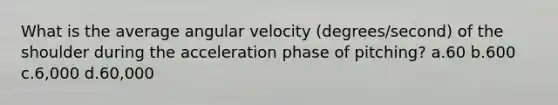 What is the average angular velocity (degrees/second) of the shoulder during the acceleration phase of pitching? a.60 b.600 c.6,000 d.60,000