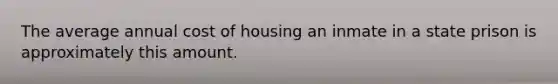 The average annual cost of housing an inmate in a state prison is approximately this amount.