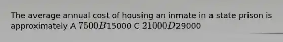 The average annual cost of housing an inmate in a state prison is approximately A 7500 B15000 C 21000 D29000