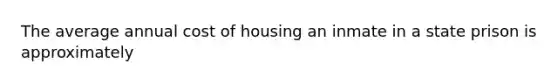 The average annual cost of housing an inmate in a state prison is approximately