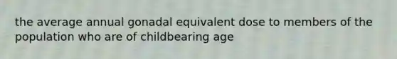 the average annual gonadal equivalent dose to members of the population who are of childbearing age