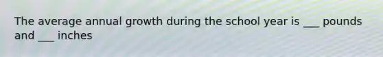 The average annual growth during the school year is ___ pounds and ___ inches