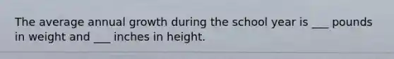 The average annual growth during the school year is ___ pounds in weight and ___ inches in height.