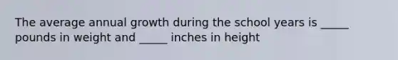 The average annual growth during the school years is _____ pounds in weight and _____ inches in height