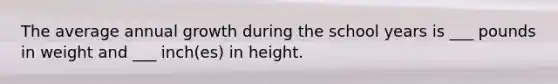 The average annual growth during the school years is ___ pounds in weight and ___ inch(es) in height.