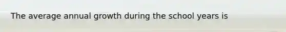 The average annual growth during the school years is