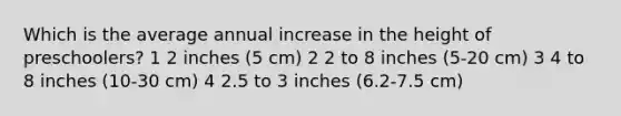 Which is the average annual increase in the height of preschoolers? 1 2 inches (5 cm) 2 2 to 8 inches (5-20 cm) 3 4 to 8 inches (10-30 cm) 4 2.5 to 3 inches (6.2-7.5 cm)