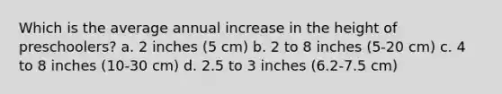 Which is the average annual increase in the height of preschoolers? a. 2 inches (5 cm) b. 2 to 8 inches (5-20 cm) c. 4 to 8 inches (10-30 cm) d. 2.5 to 3 inches (6.2-7.5 cm)