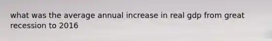 what was the average annual increase in real gdp from great recession to 2016