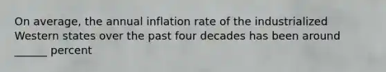 On average, the annual inflation rate of the industrialized Western states over the past four decades has been around ______ percent