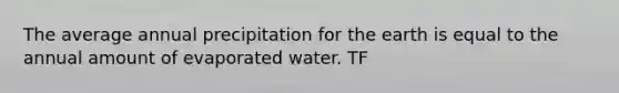 The average annual precipitation for the earth is equal to the annual amount of evaporated water. TF