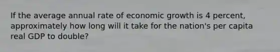 If the average annual rate of economic growth is 4​ percent, approximately how long will it take for the​ nation's per capita real GDP to​ double?