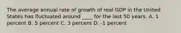 The average annual rate of growth of real GDP in the United States has fluctuated around ____ for the last 50 years. A. 1 percent B. 5 percent C. 3 percent D. -1 percent