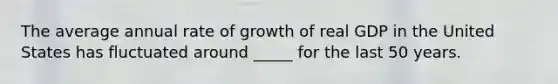 The average annual rate of growth of real GDP in the United States has fluctuated around _____ for the last 50 years.