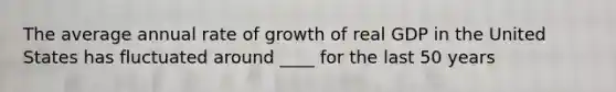 The average annual rate of growth of real GDP in the United States has fluctuated around ____ for the last 50 years