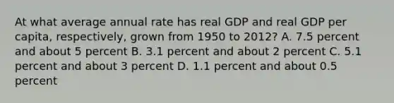 At what average annual rate has real GDP and real GDP per capita, respectively, grown from 1950 to 2012? A. 7.5 percent and about 5 percent B. 3.1 percent and about 2 percent C. 5.1 percent and about 3 percent D. 1.1 percent and about 0.5 percent