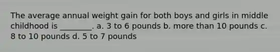 The average annual weight gain for both boys and girls in middle childhood is ________. a. 3 to 6 pounds b. more than 10 pounds c. 8 to 10 pounds d. 5 to 7 pounds