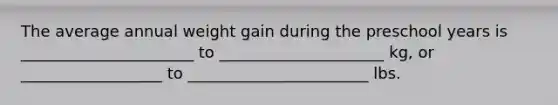 The average annual weight gain during the preschool years is ______________________ to _____________________ kg, or __________________ to _______________________ lbs.