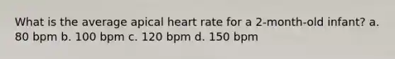 What is the average apical heart rate for a 2-month-old infant? a. 80 bpm b. 100 bpm c. 120 bpm d. 150 bpm