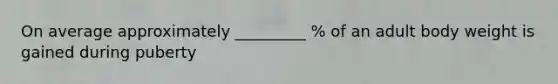 On average approximately _________ % of an adult body weight is gained during puberty