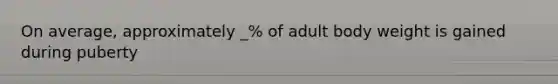 On average, approximately _% of adult body weight is gained during puberty