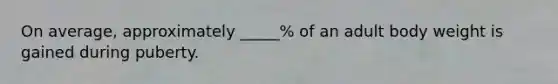On average, approximately _____% of an adult body weight is gained during puberty.