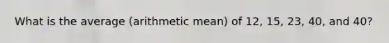 What is the average (arithmetic mean) of 12, 15, 23, 40, and 40?